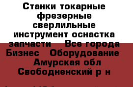 Станки токарные фрезерные сверлильные инструмент оснастка запчасти. - Все города Бизнес » Оборудование   . Амурская обл.,Свободненский р-н